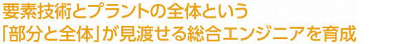 [ココが変わる] 要素技術とプラントの全体という「部分と全体」が見渡せる総合エンジニアを育成