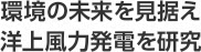 環境の未来を見据え洋上風力発電を研究